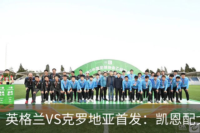 英格兰VS克罗地亚首发：凯恩配戈登马杜埃凯贝林厄姆